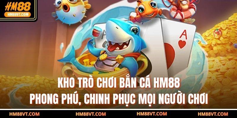 Kho trò chơi bắn cá HM88 phong phú, chinh phục mọi người chơi