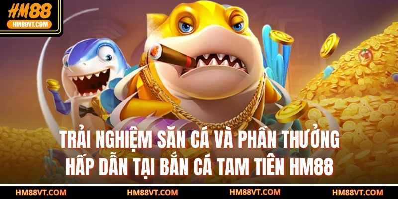 Trải nghiệm săn cá và phần thưởng hấp dẫn tại bắn cá tam tiên HM88
